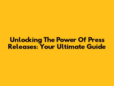 Unlocking The Power Of Press Releases: Your Ultimate Guide
