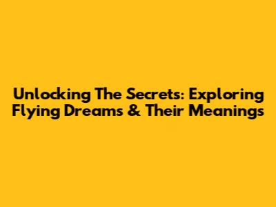 Unlocking The Secrets: Exploring Flying Dreams & Their Meanings