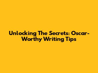 Unlocking The Secrets: Oscar-Worthy Writing Tips