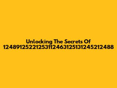 Unlocking The Secrets Of 12489125221253112463125131245212488