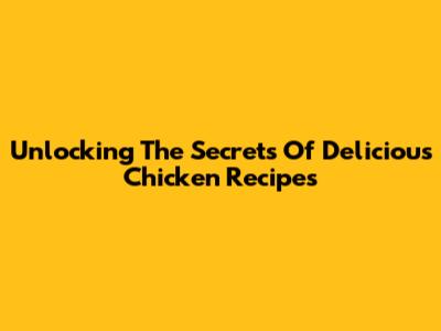 Unlocking The Secrets Of Delicious Chicken Recipes
