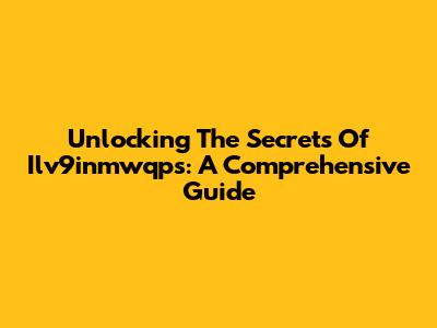 Unlocking The Secrets Of Ilv9inmwqps: A Comprehensive Guide