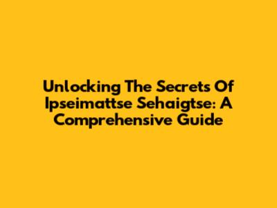 Unlocking The Secrets Of Ipseimattse Sehaigtse: A Comprehensive Guide
