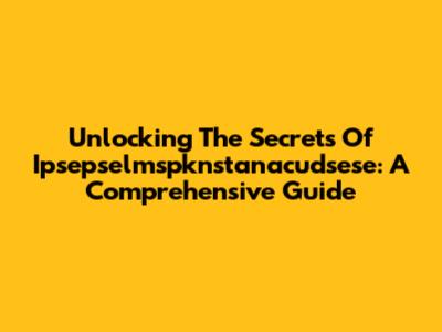 Unlocking The Secrets Of Ipsepselmspknstanacudsese: A Comprehensive Guide
