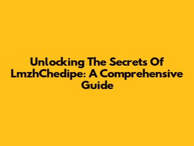 Unlocking The Secrets Of LmzhChedipe: A Comprehensive Guide