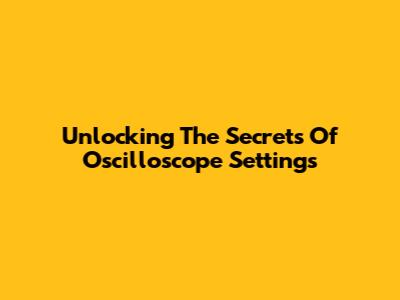 Unlocking The Secrets Of Oscilloscope Settings