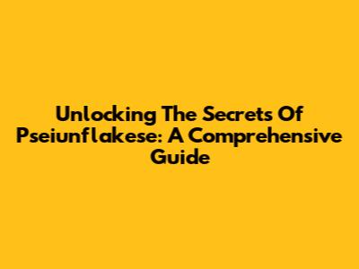 Unlocking The Secrets Of Pseiunflakese: A Comprehensive Guide