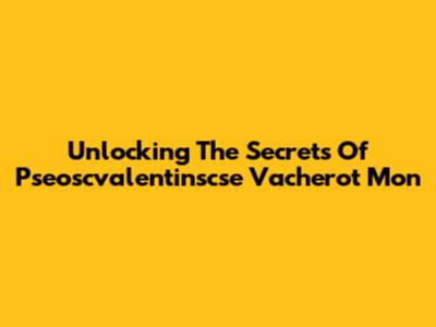 Unlocking The Secrets Of Pseoscvalentinscse Vacherot Mon