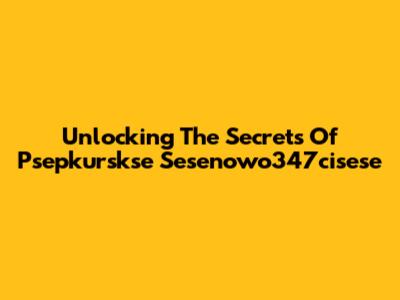 Unlocking The Secrets Of Psepkurskse Sesenowo347cisese