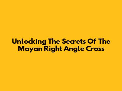 Unlocking The Secrets Of The Mayan Right Angle Cross