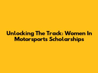 Unlocking The Track: Women In Motorsports Scholarships