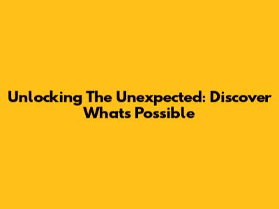 Unlocking The Unexpected: Discover What's Possible