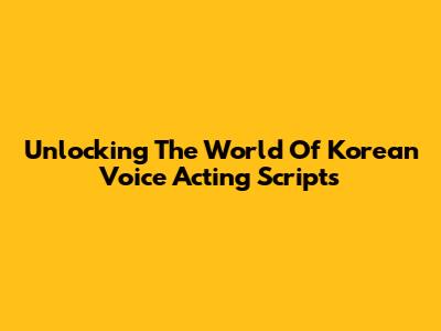 Unlocking The World Of Korean Voice Acting Scripts