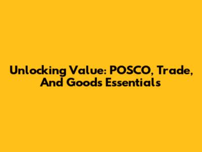 Unlocking Value: POSCO, Trade, And Good's Essentials