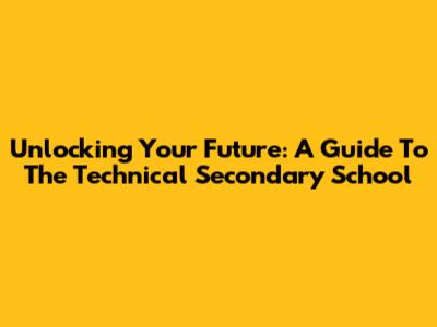 Unlocking Your Future: A Guide To The Technical Secondary School
