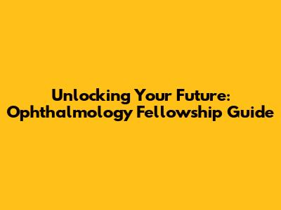 Unlocking Your Future: Ophthalmology Fellowship Guide