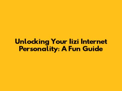 Unlocking Your Iizi Internet Personality: A Fun Guide