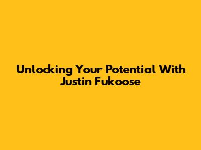 Unlocking Your Potential With Justin Fukoose