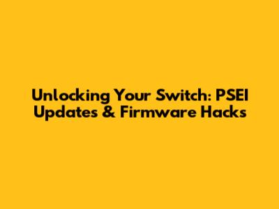 Unlocking Your Switch: PSEI Updates & Firmware Hacks