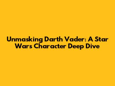 Unmasking Darth Vader: A Star Wars Character Deep Dive