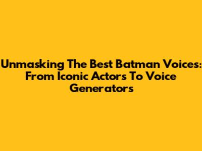 Unmasking The Best Batman Voices: From Iconic Actors To Voice Generators