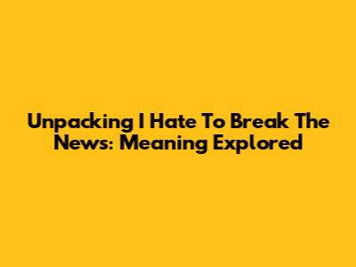 Unpacking 'I Hate To Break The News': Meaning Explored