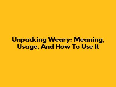 Unpacking 'Weary': Meaning, Usage, And How To Use It
