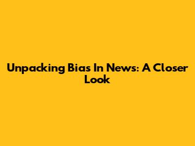Unpacking Bias In News: A Closer Look