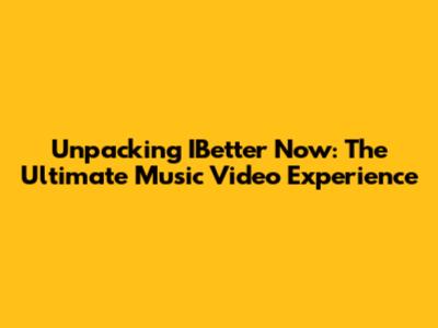 Unpacking IBetter Now: The Ultimate Music Video Experience