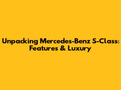 Unpacking Mercedes-Benz S-Class: Features & Luxury