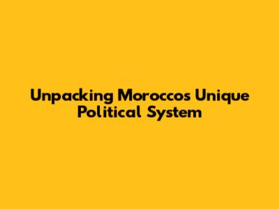 Unpacking Morocco's Unique Political System