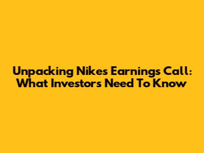 Unpacking Nike's Earnings Call: What Investors Need To Know