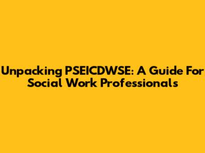 Unpacking PSEICDWSE: A Guide For Social Work Professionals