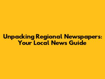 Unpacking Regional Newspapers: Your Local News Guide