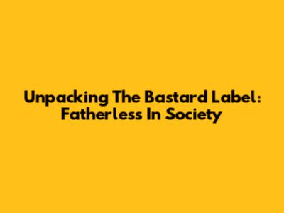 Unpacking The 'Bastard' Label: Fatherless In Society