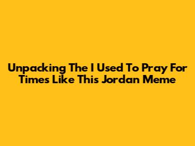 Unpacking The 'I Used To Pray For Times Like This' Jordan Meme