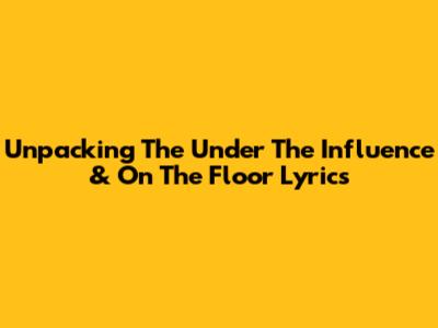 Unpacking The 'Under The Influence' & 'On The Floor' Lyrics