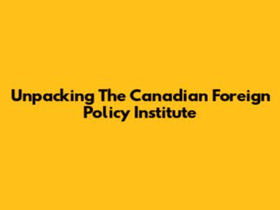 Unpacking The Canadian Foreign Policy Institute