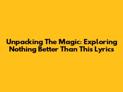 Unpacking The Magic: Exploring 'Nothing Better Than This' Lyrics