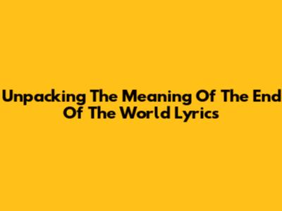 Unpacking The Meaning Of 'The End Of The World' Lyrics