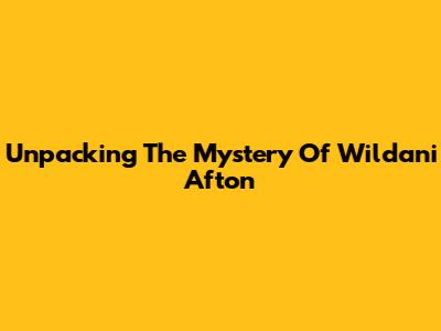 Unpacking The Mystery Of Wildani Afton