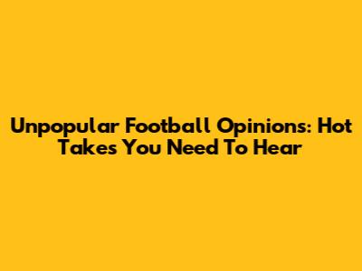 Unpopular Football Opinions: Hot Takes You Need To Hear