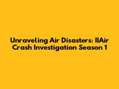 Unraveling Air Disasters: IIAir Crash Investigation Season 1