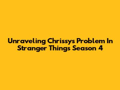 Unraveling Chrissy's Problem In Stranger Things Season 4