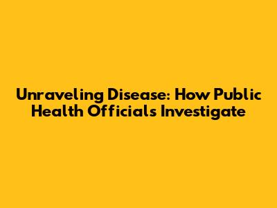 Unraveling Disease: How Public Health Officials Investigate