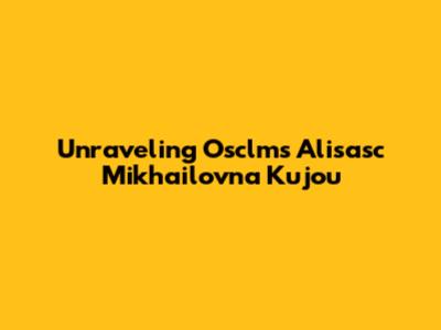 Unraveling Osclms Alisasc Mikhailovna Kujou