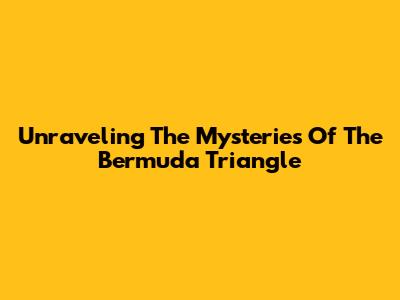 Unraveling The Mysteries Of The Bermuda Triangle