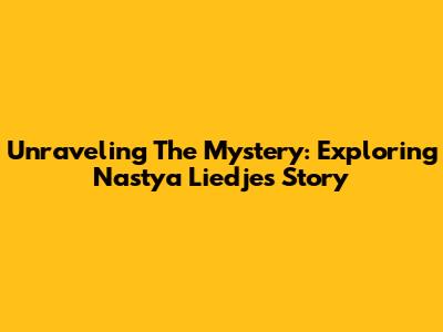 Unraveling The Mystery: Exploring Nastya Liedje's Story