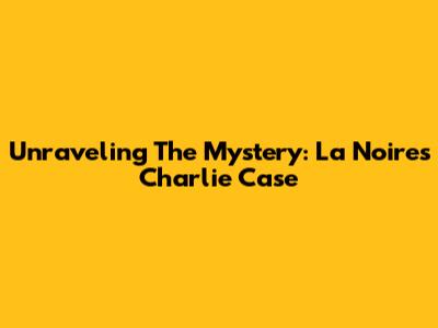 Unraveling The Mystery: La Noire's 'Charlie' Case