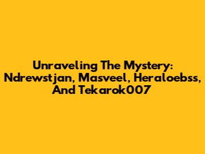 Unraveling The Mystery: Ndrewstjan, Masveel, Heraloebss, And Tekarok007
